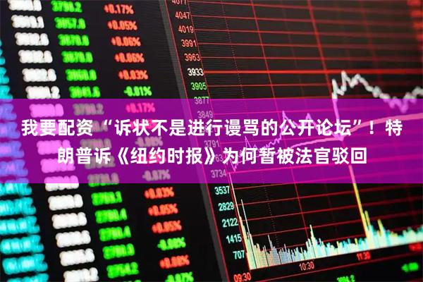 我要配资 “诉状不是进行谩骂的公开论坛”！特朗普诉《纽约时报》为何暂被法官驳回