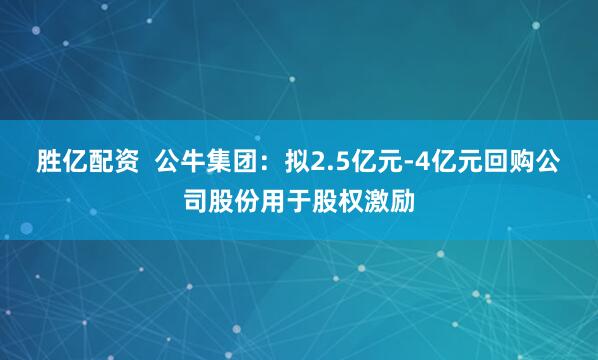 胜亿配资  公牛集团：拟2.5亿元-4亿元回购公司股份用于股权激励