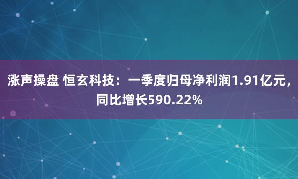 涨声操盘 恒玄科技：一季度归母净利润1.91亿元，同比增长590.22%