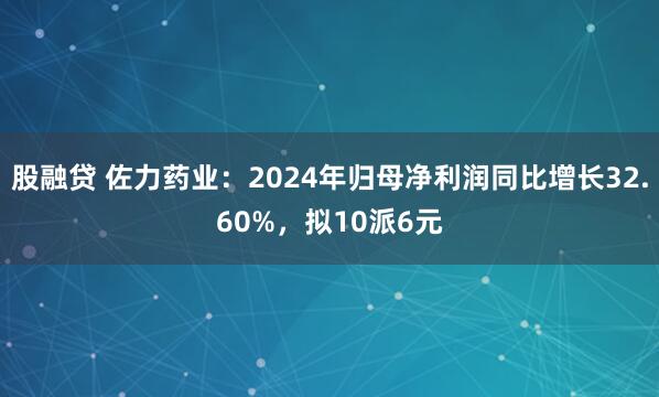 股融贷 佐力药业：2024年归母净利润同比增长32.60%，拟10派6元