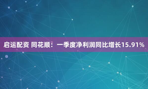 启运配资 同花顺：一季度净利润同比增长15.91%
