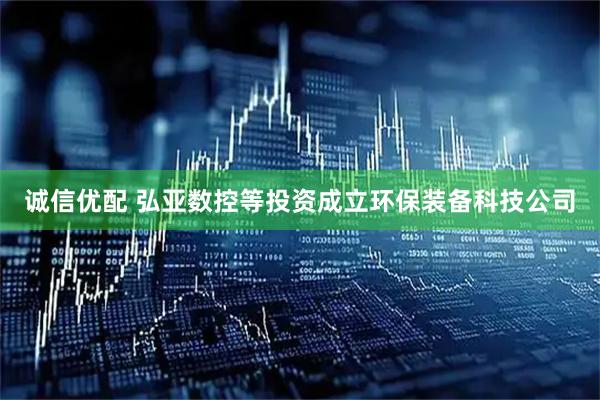 诚信优配 弘亚数控等投资成立环保装备科技公司