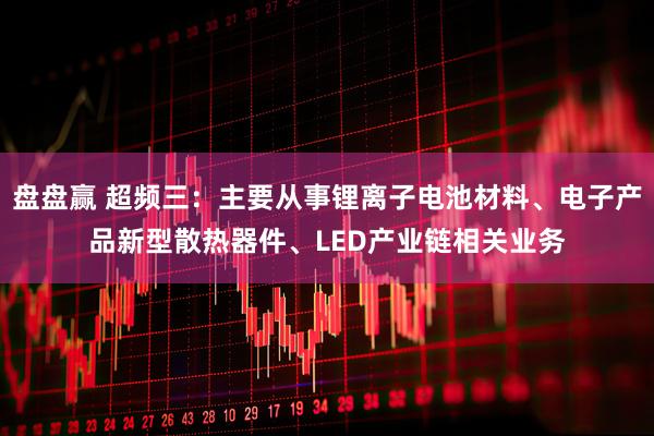 盘盘赢 超频三：主要从事锂离子电池材料、电子产品新型散热器件、LED产业链相关业务