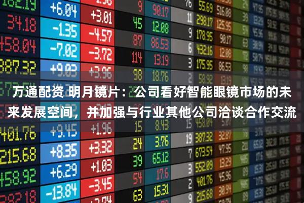 万通配资 明月镜片：公司看好智能眼镜市场的未来发展空间，并加强与行业其他公司洽谈合作交流