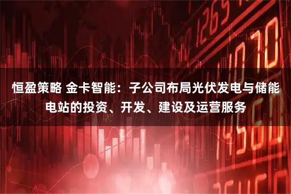 恒盈策略 金卡智能：子公司布局光伏发电与储能电站的投资、开发、建设及运营服务