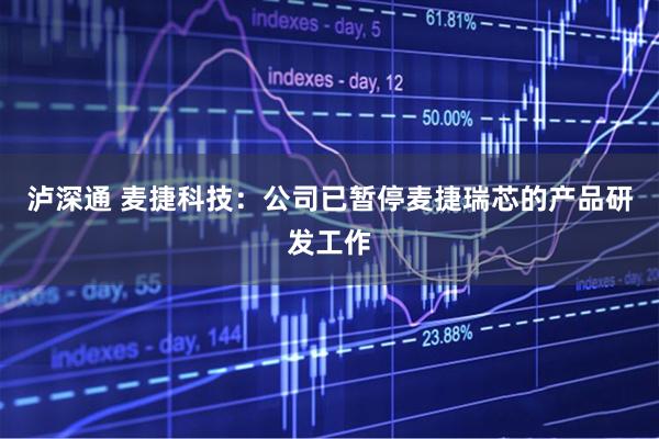 泸深通 麦捷科技：公司已暂停麦捷瑞芯的产品研发工作