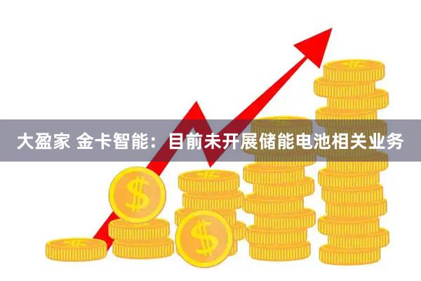 大盈家 金卡智能：目前未开展储能电池相关业务