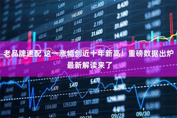 老品牌速配 这一涨幅创近十年新高！重磅数据出炉 最新解读来了