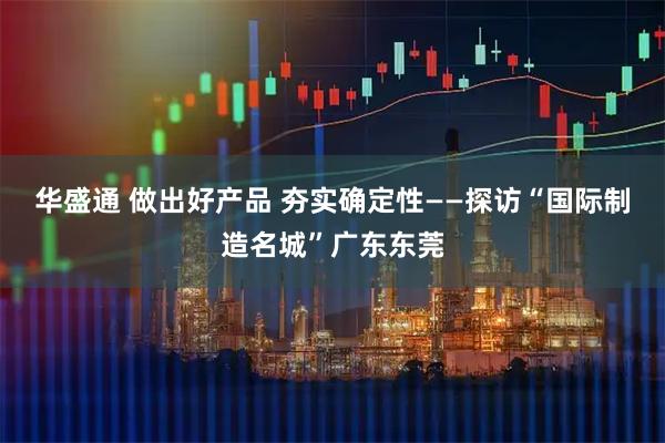 华盛通 做出好产品 夯实确定性——探访“国际制造名城”广东东莞
