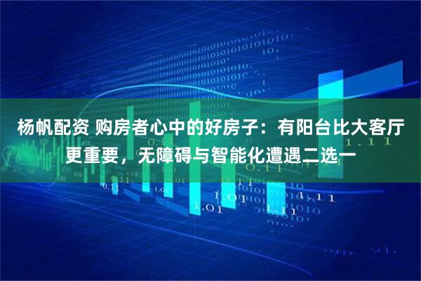 杨帆配资 购房者心中的好房子：有阳台比大客厅更重要，无障碍与智能化遭遇二选一