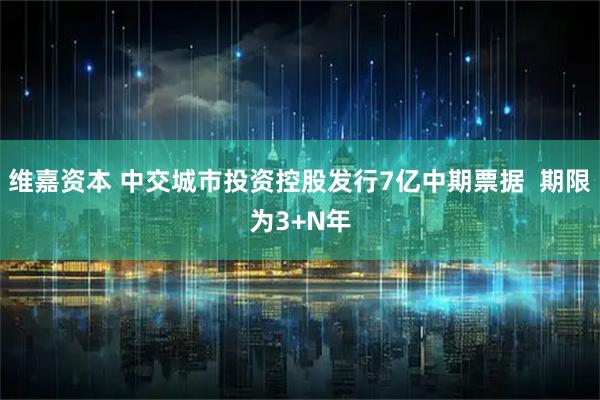 维嘉资本 中交城市投资控股发行7亿中期票据  期限为3+N年