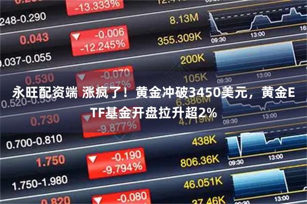 永旺配资端 涨疯了！黄金冲破3450美元，黄金ETF基金开盘拉升超2%