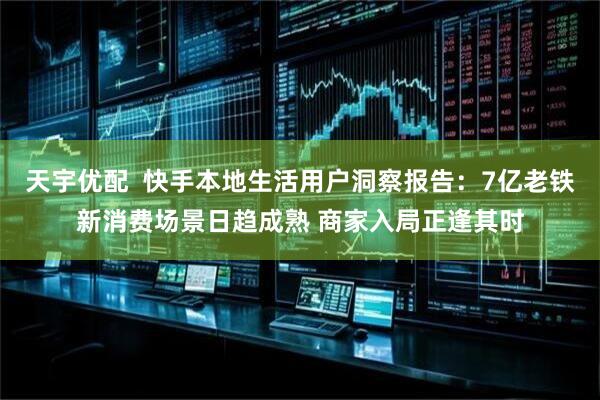 天宇优配  快手本地生活用户洞察报告：7亿老铁新消费场景日趋成熟 商家入局正逢其时