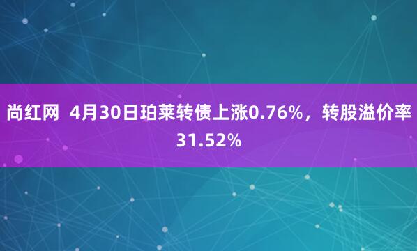尚红网  4月30日珀莱转债上涨0.76%，转股溢价率31.52%