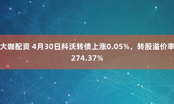大咖配资 4月30日科沃转债上涨0.05%，转股溢价率274.37%