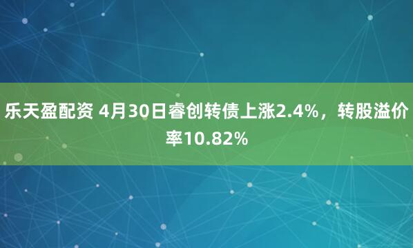 乐天盈配资 4月30日睿创转债上涨2.4%，转股溢价率10.82%