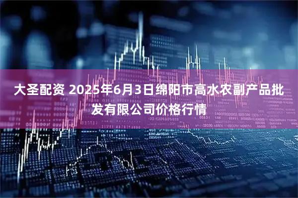 大圣配资 2025年6月3日绵阳市高水农副产品批发有限公司价格行情