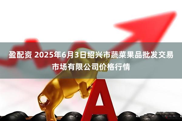 盈配资 2025年6月3日绍兴市蔬菜果品批发交易市场有限公司价格行情