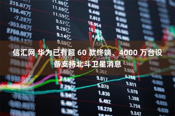 信汇网 华为已有超 60 款终端、4000 万台设备支持北斗卫星消息