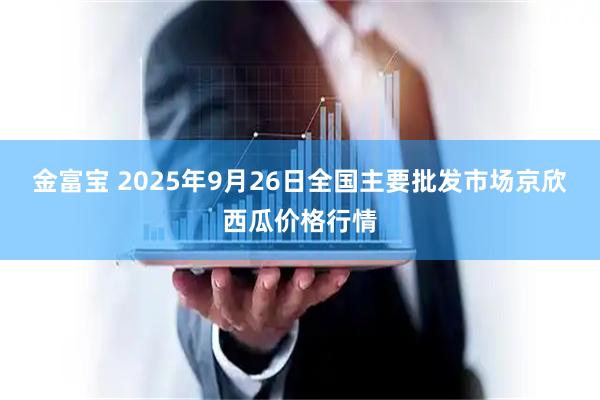 金富宝 2025年9月26日全国主要批发市场京欣西瓜价格行情