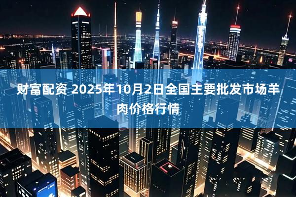 财富配资 2025年10月2日全国主要批发市场羊肉价格行情