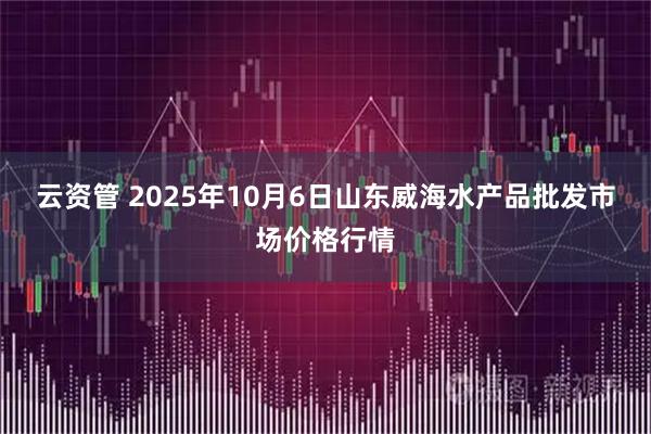 云资管 2025年10月6日山东威海水产品批发市场价格行情