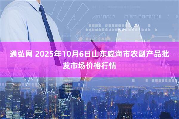通弘网 2025年10月6日山东威海市农副产品批发市场价格行情