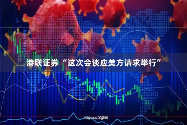港联证券 “这次会谈应美方请求举行”