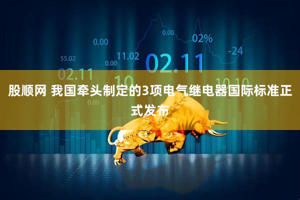 股顺网 我国牵头制定的3项电气继电器国际标准正式发布