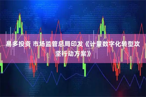 易多投资 市场监管总局印发《计量数字化转型攻坚行动方案》